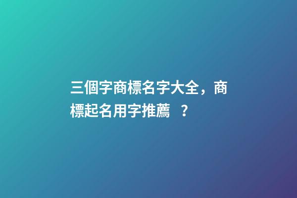 三個字商標名字大全，商標起名用字推薦？